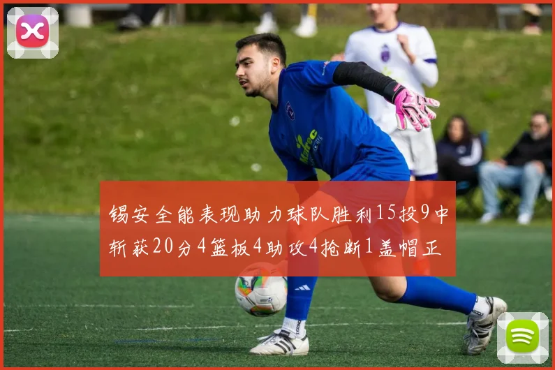 锡安全能表现助力球队胜利15投9中斩获20分4篮板4助攻4抢断1盖帽正负值高达15