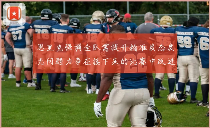 恩里克强调全队需提升精准度态度无问题力争在接下来的比赛中改进表现