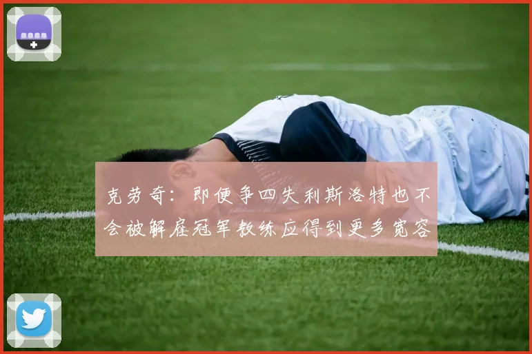 克劳奇：即便争四失利斯洛特也不会被解雇冠军教练应得到更多宽容与理解