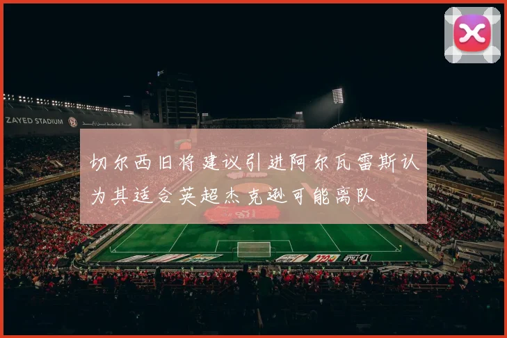 切尔西旧将建议引进阿尔瓦雷斯认为其适合英超杰克逊可能离队