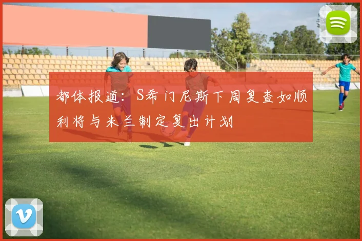 都体报道：S希门尼斯下周复查如顺利将与米兰制定复出计划