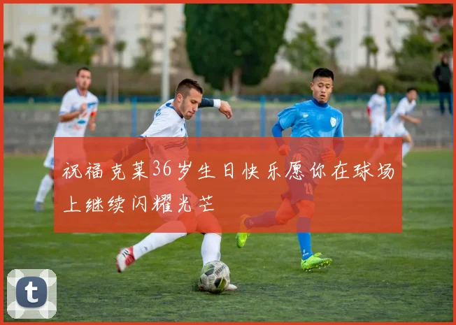 祝福克莱36岁生日快乐愿你在球场上继续闪耀光芒