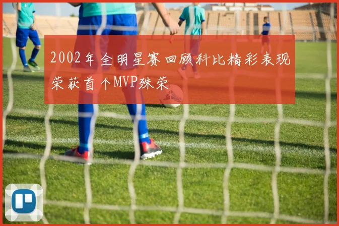 2002年全明星赛回顾科比精彩表现荣获首个MVP殊荣