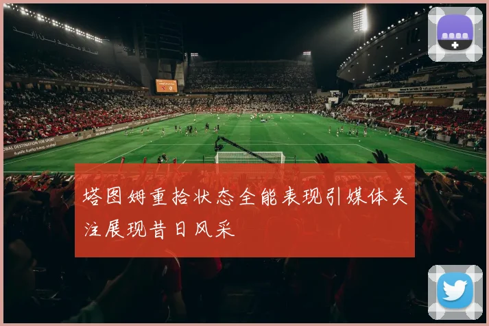 塔图姆重拾状态全能表现引媒体关注展现昔日风采