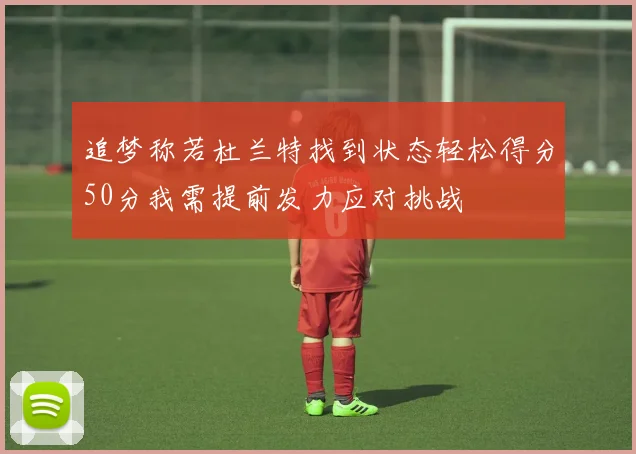 追梦称若杜兰特找到状态轻松得分50分我需提前发力应对挑战