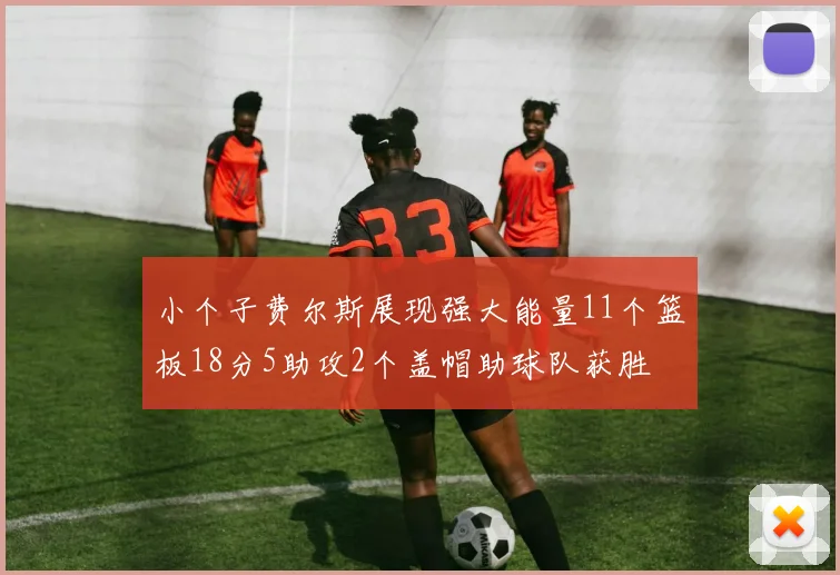 小个子费尔斯展现强大能量11个篮板18分5助攻2个盖帽助球队获胜