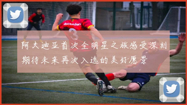 阿夫迪亚首次全明星之旅感受深刻期待未来再次入选的美好愿景