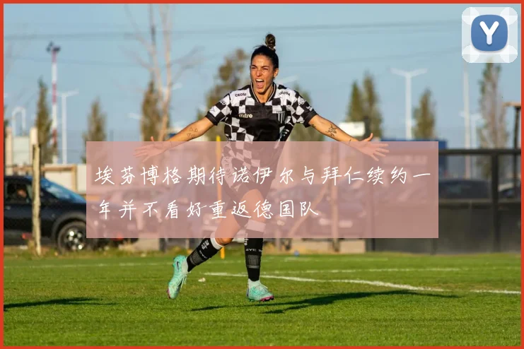 埃芬博格期待诺伊尔与拜仁续约一年并不看好重返德国队