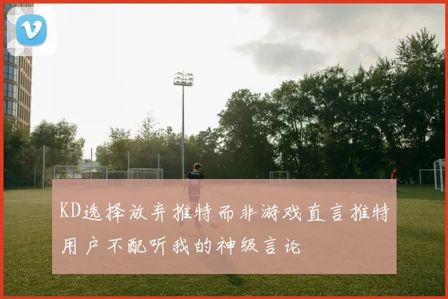 KD选择放弃推特而非游戏直言推特用户不配听我的神级言论