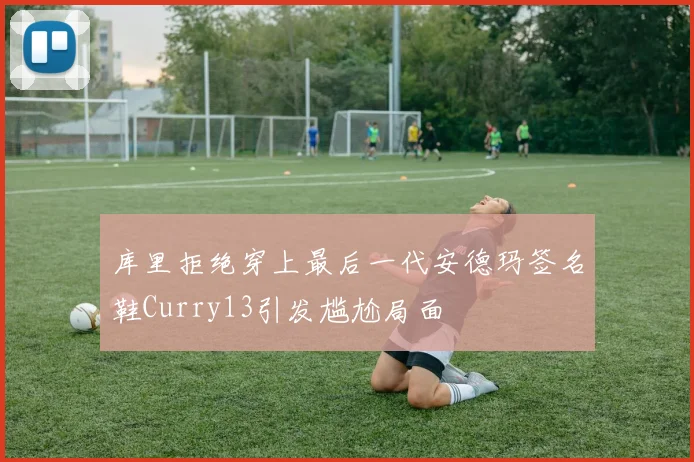 库里拒绝穿上最后一代安德玛签名鞋Curry13引发尴尬局面