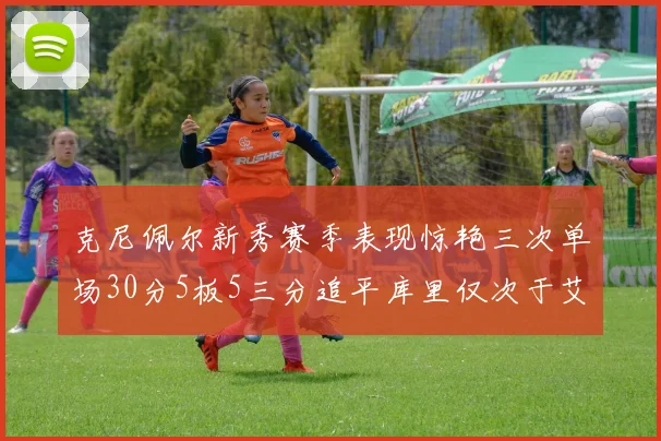 克尼佩尔新秀赛季表现惊艳三次单场30分5板5三分追平库里仅次于艾弗森
