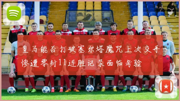 皇马能否打破塞尔塔魔咒上次交手惨遭零封11连胜记录面临考验