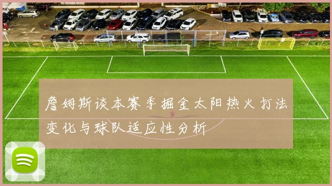 詹姆斯谈本赛季掘金太阳热火打法变化与球队适应性分析