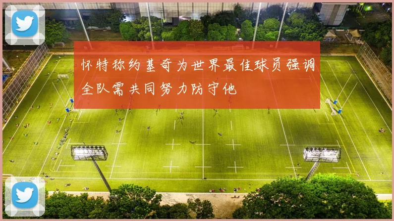 怀特称约基奇为世界最佳球员强调全队需共同努力防守他