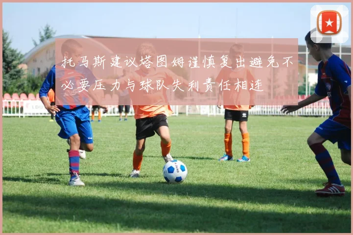 托马斯建议塔图姆谨慎复出避免不必要压力与球队失利责任相连