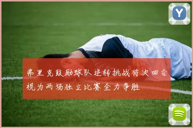 弗里克鼓励球队逆转挑战将次回合视为两场独立比赛全力争胜
